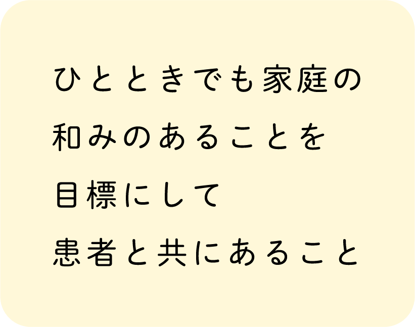 ひとときでも家庭の和みのあることを目標にして患者と共にあること
